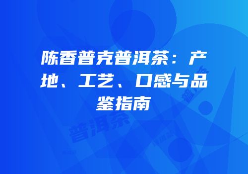 陈香普克普洱茶：产地、工艺、口感与品鉴指南