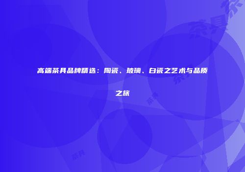 高端茶具品牌精选：陶瓷、玻璃、白瓷之艺术与品质之旅