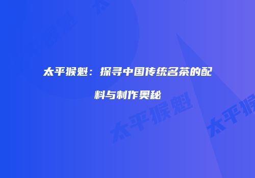 太平猴魁：探寻中国传统名茶的配料与制作奥秘