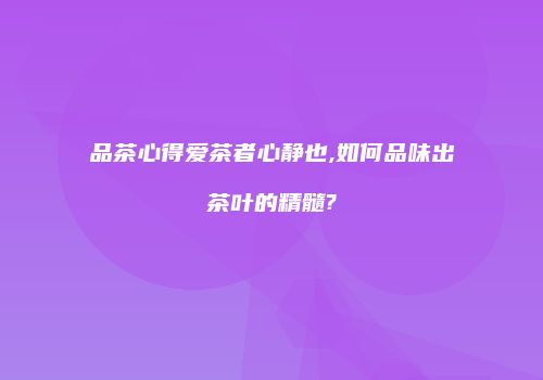 品茶心得爱茶者心静也,如何品味出茶叶的精髓?