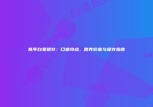陈年白毫银针：口感特点、营养价值与储存指南