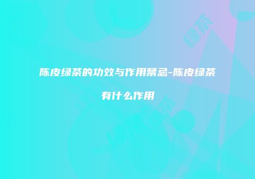 陈皮绿茶的功效与作用禁忌-陈皮绿茶有什么作用