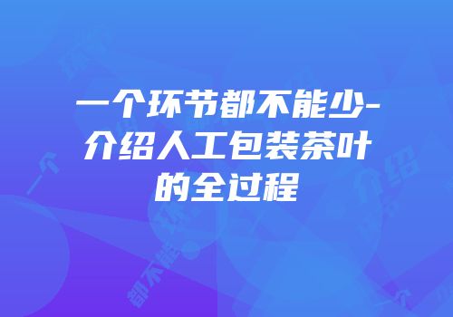 一个环节都不能少-介绍人工包装茶叶的全过程