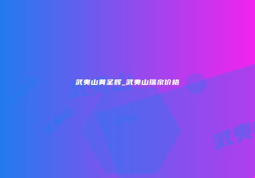 武夷山黄圣辉_武夷山瑞泉价格