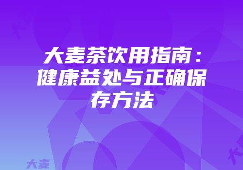 大麦茶饮用指南：健康益处与正确保存方法