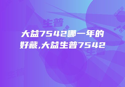 大益7542哪一年的好藏,大益生普7542