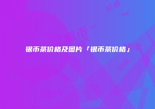银币茶价格及图片「银币茶价格」