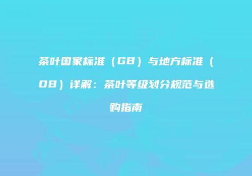 茶叶国家标准（GB）与地方标准（DB）详解：茶叶等级划分规范与选购指南