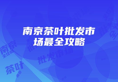 南京茶叶批发市场最全攻略