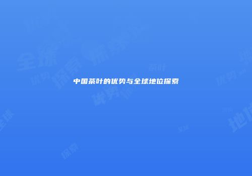 中国茶叶的优势与全球地位探索