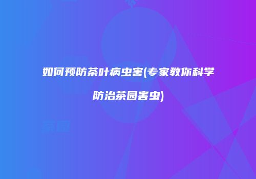 如何预防茶叶病虫害(专家教你科学防治茶园害虫)