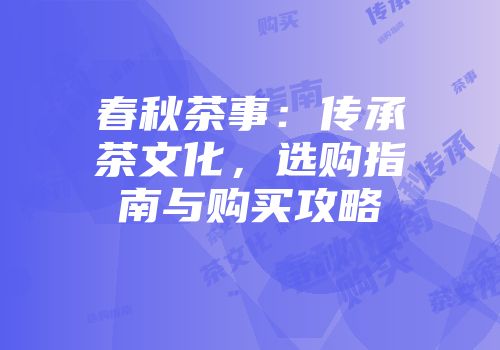 春秋茶事：传承茶文化，选购指南与购买攻略