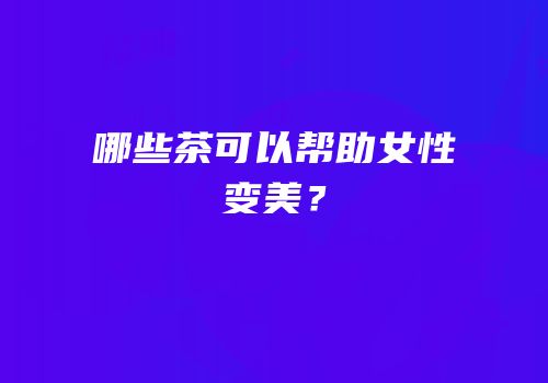 哪些茶可以帮助女性变美？