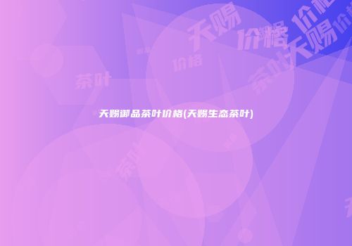 天赐御品茶叶价格(天赐生态茶叶)