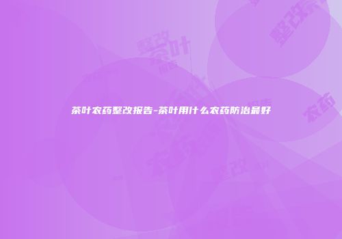 茶叶农药整改报告-茶叶用什么农药防治最好
