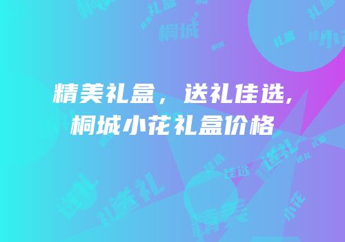精美礼盒，送礼佳选,桐城小花礼盒价格
