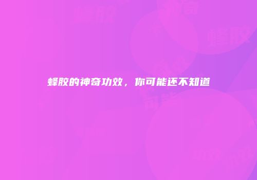 蜂胶的神奇功效，你可能还不知道