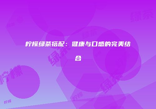 柠檬绿茶搭配：健康与口感的完美结合