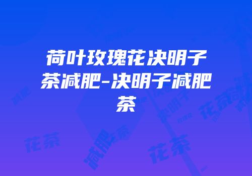 荷叶玫瑰花决明子茶减肥-决明子减肥茶