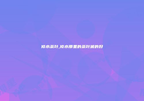 修水茶叶,修水那里的茶叶湘的好