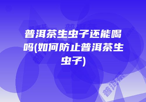 普洱茶生虫子还能喝吗(如何防止普洱茶生虫子)