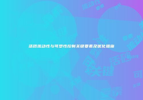 活砂流动性与可塑性控制关键要素及优化措施