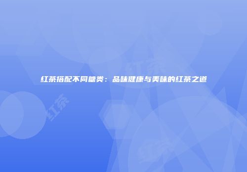 红茶搭配不同糖类：品味健康与美味的红茶之道