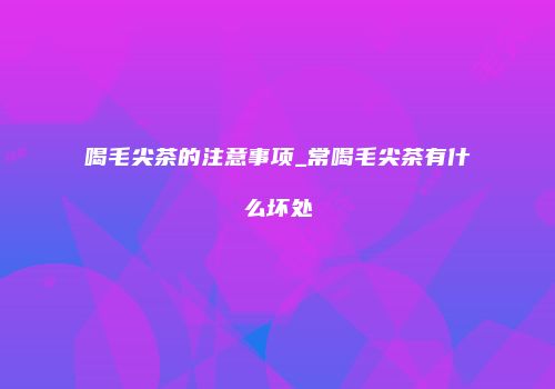 喝毛尖茶的注意事项_常喝毛尖茶有什么坏处