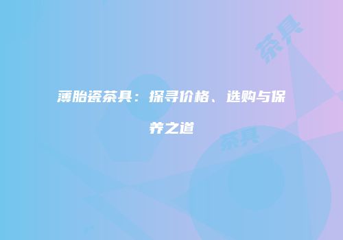 薄胎瓷茶具：探寻价格、选购与保养之道