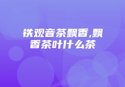 铁观音茶飘香,飘香茶叶什么茶