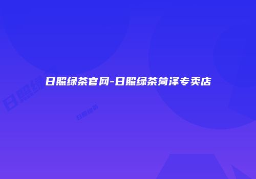 日照绿茶官网-日照绿茶菏泽专卖店