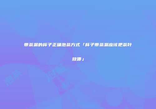 带茶漏的杯子正确泡茶方式「杯子带茶漏应该把茶叶放哪」