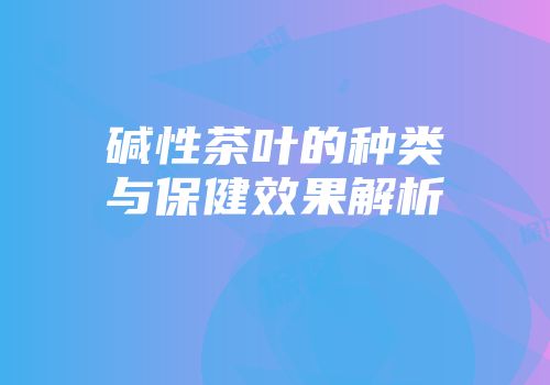 碱性茶叶的种类与保健效果解析