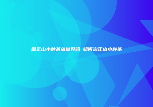喝正山小种茶放糖好吗_如何泡正山小种茶