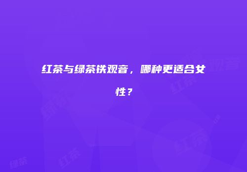 红茶与绿茶铁观音，哪种更适合女性？