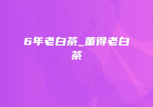 6年老白茶_董得老白茶