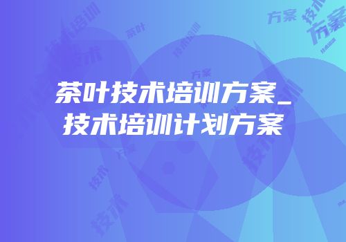 茶叶技术培训方案_技术培训计划方案
