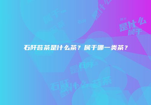 石阡苔茶是什么茶？属于哪一类茶？