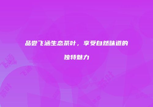 品尝飞涵生态茶叶，享受自然味道的独特魅力