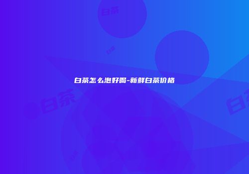 白茶怎么泡好喝-新鲜白茶价格