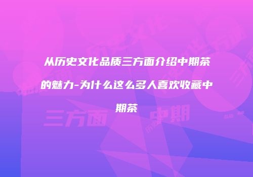 从历史文化品质三方面介绍中期茶的魅力-为什么这么多人喜欢收藏中期茶