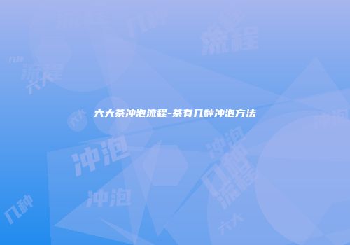 六大茶冲泡流程-茶有几种冲泡方法