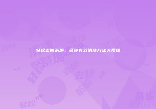 轻松去除茶垢：多种有效清洁方法大揭秘