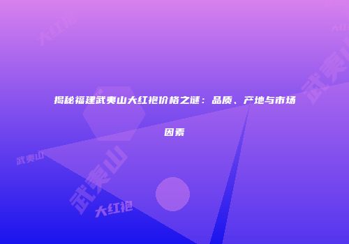 揭秘福建武夷山大红袍价格之谜：品质、产地与市场因素