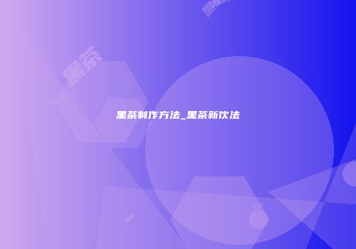 黑茶制作方法_黑茶新饮法
