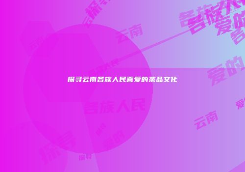 探寻云南各族人民喜爱的茶品文化