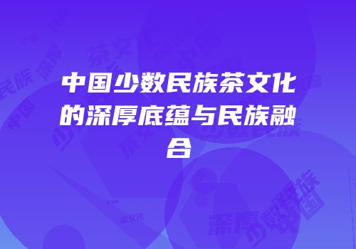 中国少数民族茶文化的深厚底蕴与民族融合