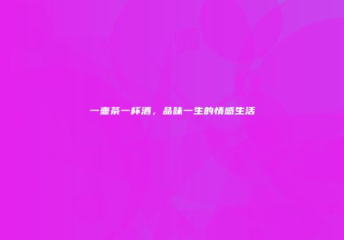 一壶茶一杯酒，品味一生的情感生活