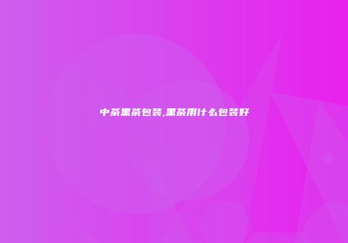 中茶黑茶包装,黑茶用什么包装好