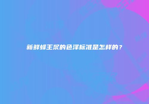 新鲜蜂王浆的色泽标准是怎样的？